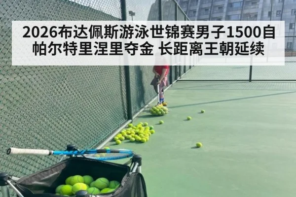 2026布达佩斯游泳世锦赛男子1500自帕尔特里涅里夺金 长距离王朝延续