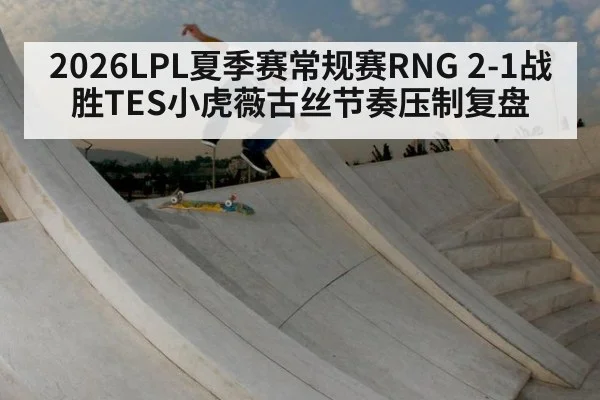 2026LPL夏季赛常规赛RNG 2-1战胜TES小虎薇古丝节奏压制复盘