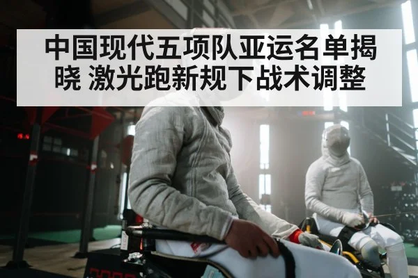 中国现代五项队亚运名单揭晓 激光跑新规下战术调整