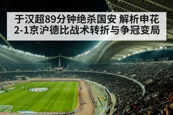 于汉超89分钟绝杀国安 解析申花2-1京沪德比战术转折与争冠变局